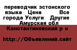 переводчик эстонского языка › Цена ­ 400 - Все города Услуги » Другие   . Амурская обл.,Константиновский р-н